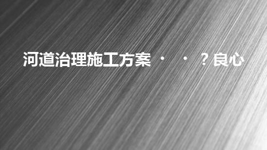 河道治理施工方案？良心整理！超實(shí)用！
